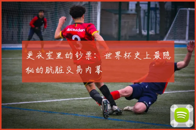 更衣室里的钞票:世界杯史上最隐秘的肮脏交易内幕