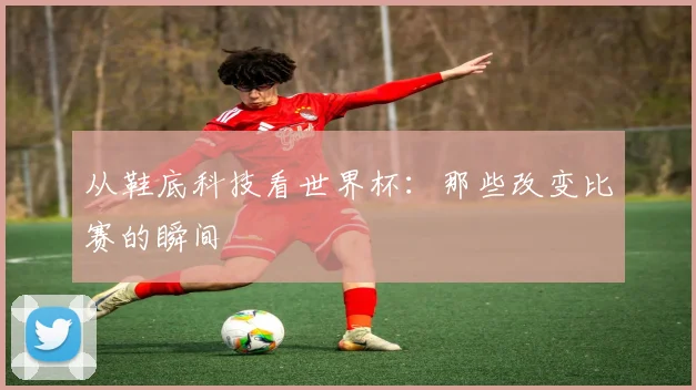 从鞋底科技看世界杯:那些改变比赛的瞬间
