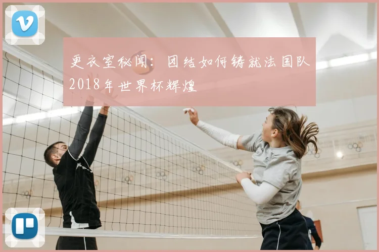 更衣室秘闻:团结如何铸就法国队2018年世界杯辉煌
