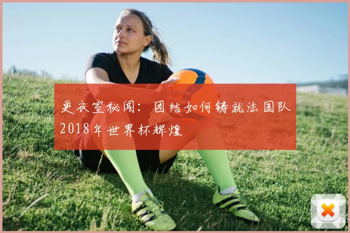 更衣室秘闻:团结如何铸就法国队2018年世界杯辉煌