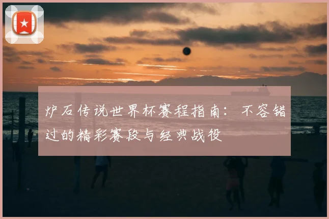 炉石传说世界杯赛程指南:不容错过的精彩赛段与经典战役