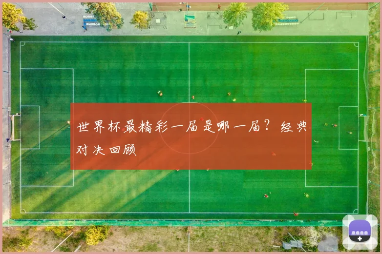 世界杯最精彩一届是哪一届？经典对决回顾