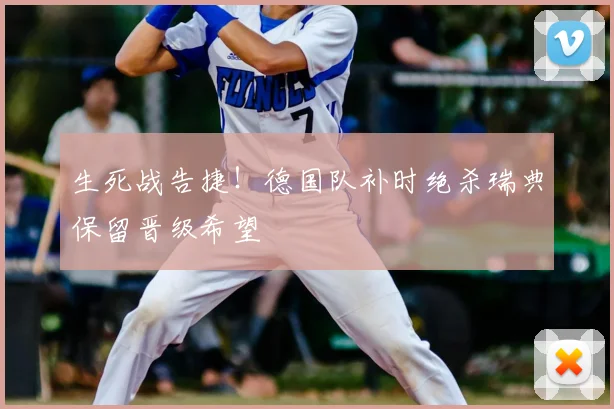 生死战告捷！德国队补时绝杀瑞典保留晋级希望
