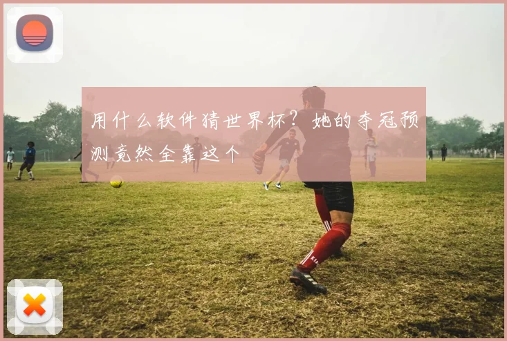用什么软件猜世界杯？她的夺冠预测竟然全靠这个