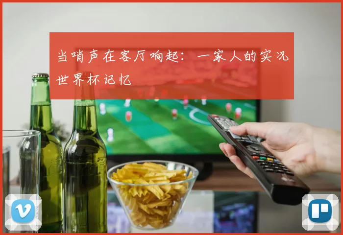 当哨声在客厅响起：一家人的实况世界杯记忆