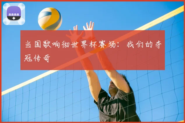 当国歌响彻世界杯赛场：我们的夺冠传奇