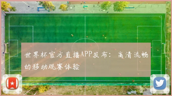 世界杯官方直播APP发布:高清流畅的移动观赛体验