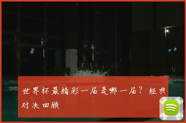 世界杯最精彩一届是哪一届？经典对决回顾