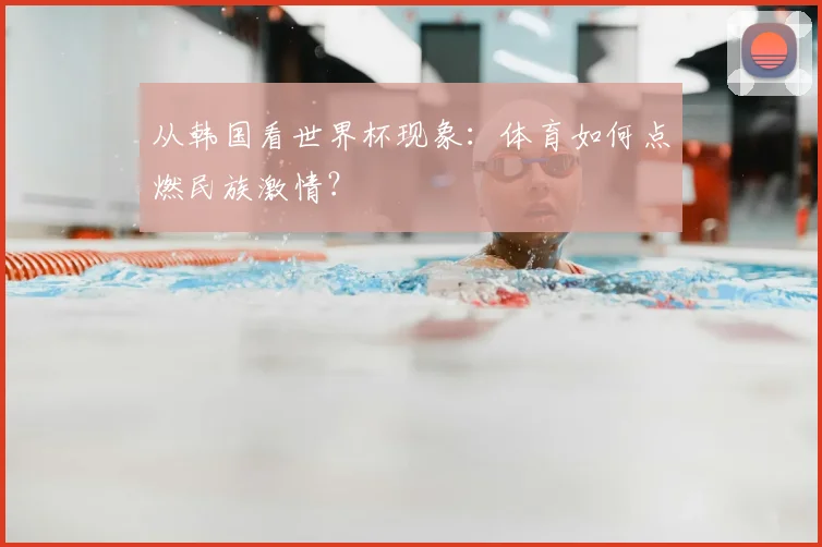 从韩国看世界杯现象:体育如何点燃民族激情?