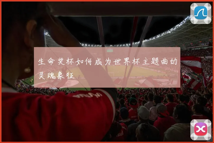 生命奖杯如何成为世界杯主题曲的灵魂象征