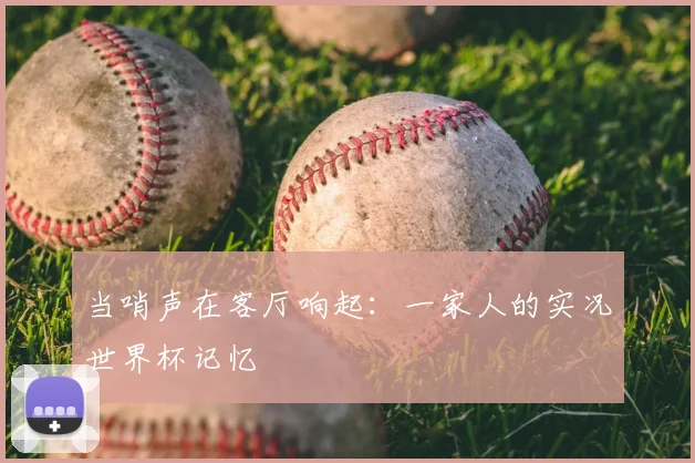 当哨声在客厅响起：一家人的实况世界杯记忆