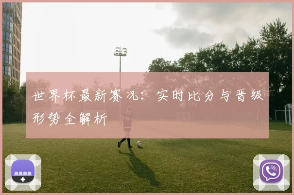 世界杯最新赛况：实时比分与晋级形势全解析