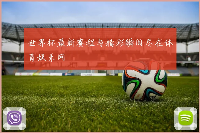 世界杯最新赛程与精彩瞬间尽在体育娱乐网