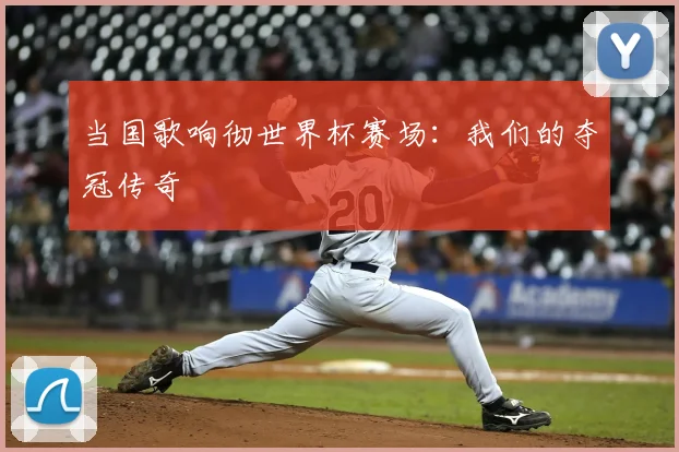 当国歌响彻世界杯赛场：我们的夺冠传奇