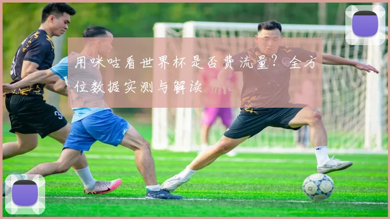 用咪咕看世界杯是否费流量？全方位数据实测与解读