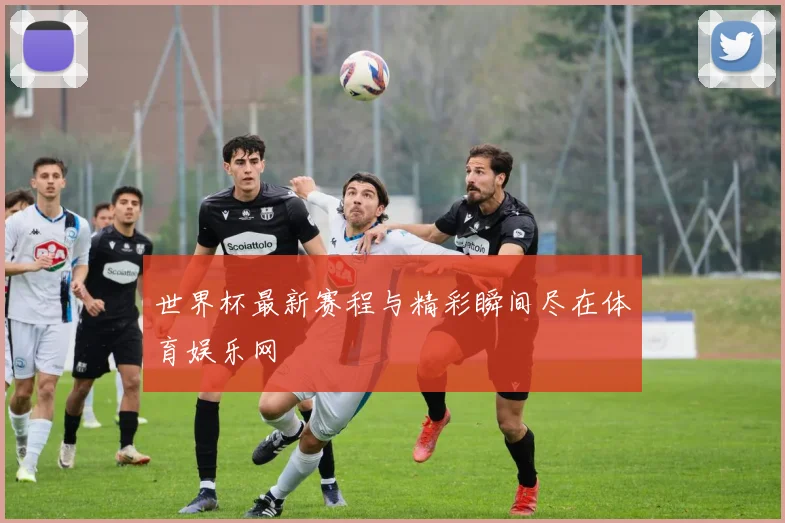 世界杯最新赛程与精彩瞬间尽在体育娱乐网