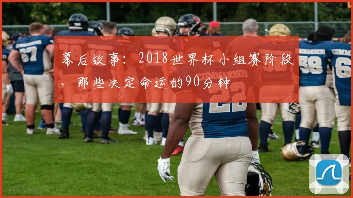 幕后故事:2018世界杯小组赛阶段,那些决定命运的90分钟