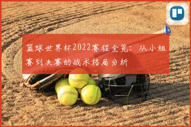 篮球世界杯2022赛程全览:从小组赛到决赛的战术格局分析