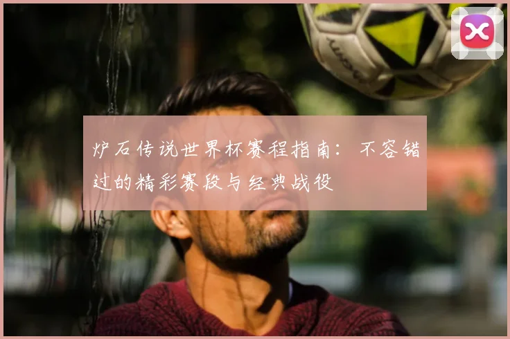 炉石传说世界杯赛程指南：不容错过的精彩赛段与经典战役