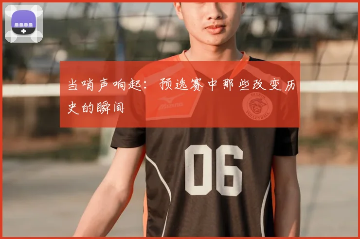 当哨声响起：预选赛中那些改变历史的瞬间