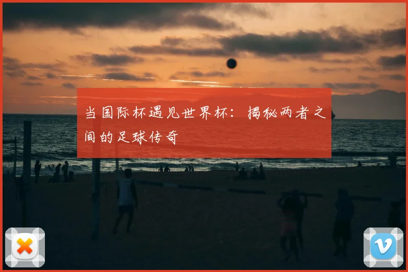 当国际杯遇见世界杯：揭秘两者之间的足球传奇