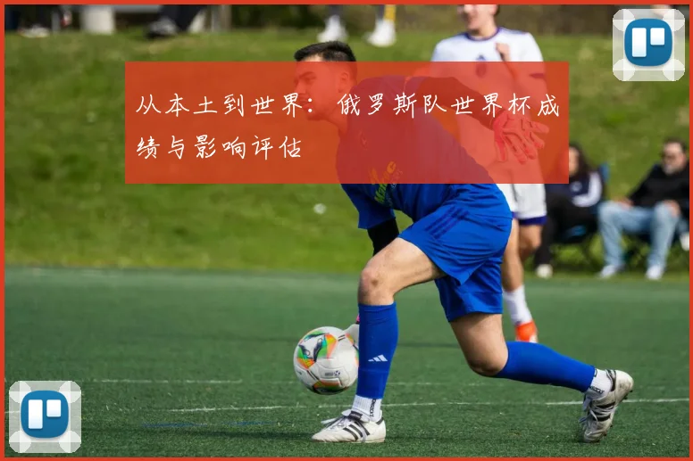 从本土到世界：俄罗斯队世界杯成绩与影响评估
