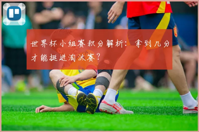 世界杯小组赛积分解析：拿到几分才能挺进淘汰赛？