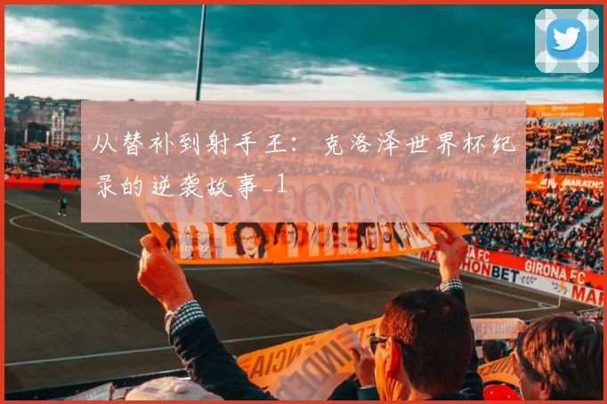 从替补到射手王：克洛泽世界杯纪录的逆袭故事_1
