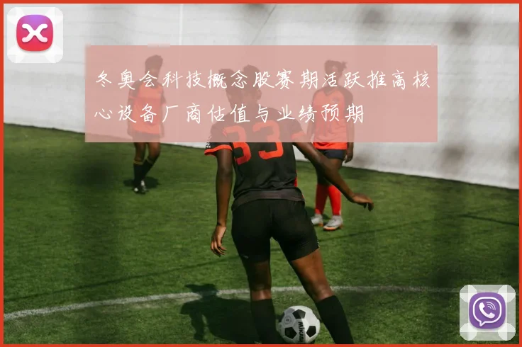 冬奥会科技概念股赛期活跃推高核心设备厂商估值与业绩预期