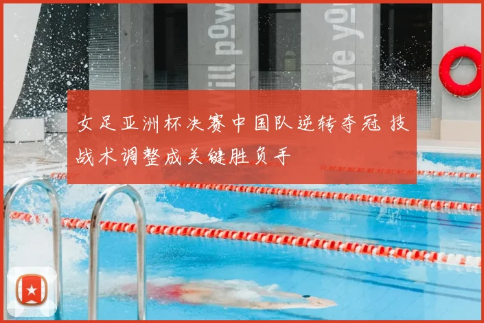 女足亚洲杯决赛中国队逆转夺冠 技战术调整成关键胜负手