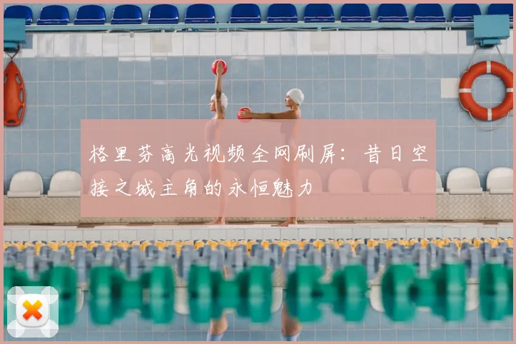 格里芬高光视频全网刷屏：昔日空接之城主角的永恒魅力