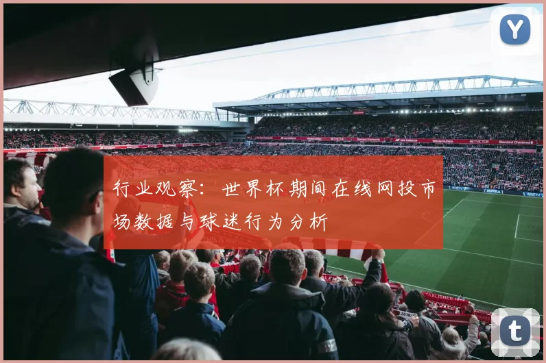 行业观察：世界杯期间在线网投市场数据与球迷行为分析