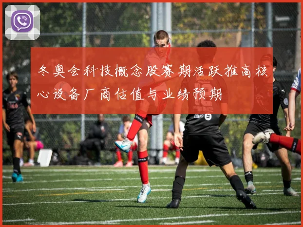 冬奥会科技概念股赛期活跃推高核心设备厂商估值与业绩预期