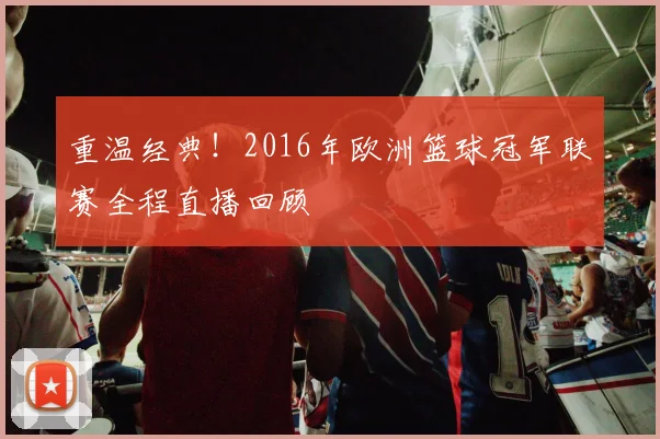重温经典！2016年欧洲篮球冠军联赛全程直播回顾