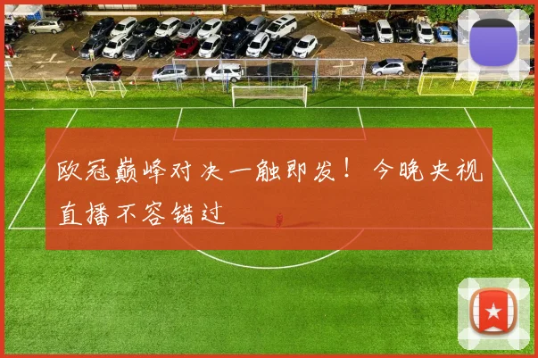 欧冠巅峰对决一触即发！今晚央视直播不容错过