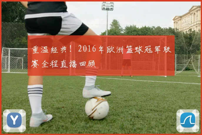 重温经典！2016年欧洲篮球冠军联赛全程直播回顾