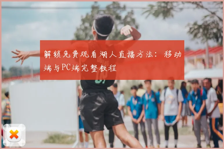 解锁免费观看湖人直播方法：移动端与PC端完整教程