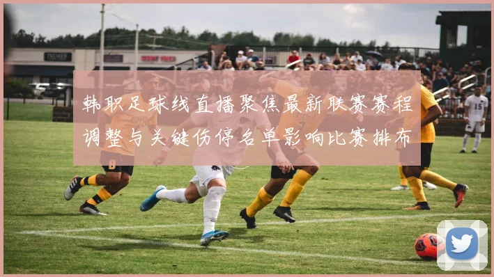 韩职足球线直播聚焦最新联赛赛程调整与关键伤停名单影响比赛排布