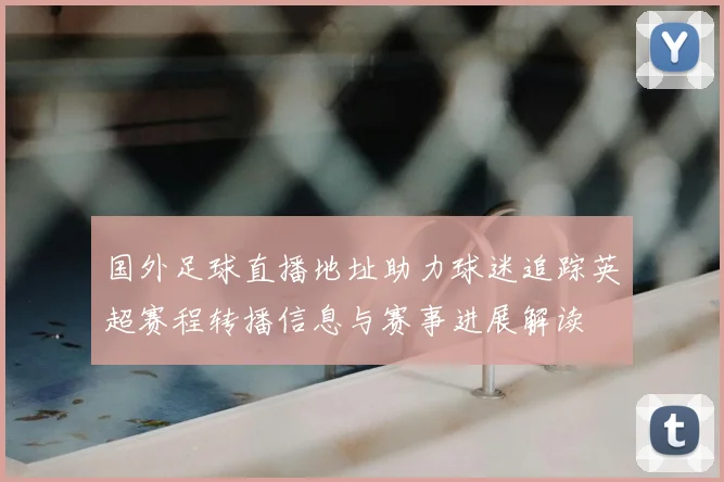国外足球直播地址助力球迷追踪英超赛程转播信息与赛事进展解读