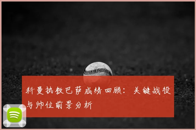 科曼执教巴萨成绩回顾：关键战役与帅位前景分析