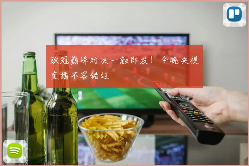 欧冠巅峰对决一触即发！今晚央视直播不容错过