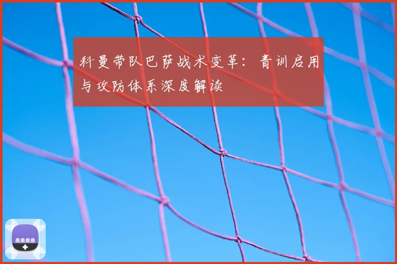 科曼带队巴萨战术变革：青训启用与攻防体系深度解读