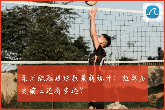 莱万欧冠进球数最新统计：距离历史前三还有多远？