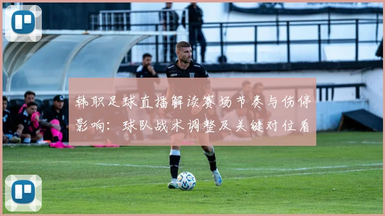 韩职足球直播解读赛场节奏与伤停影响：球队战术调整及关键对位看点