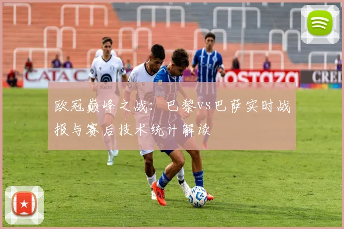 欧冠巅峰之战：巴黎vs巴萨实时战报与赛后技术统计解读