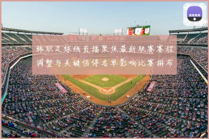 韩职足球线直播聚焦最新联赛赛程调整与关键伤停名单影响比赛排布