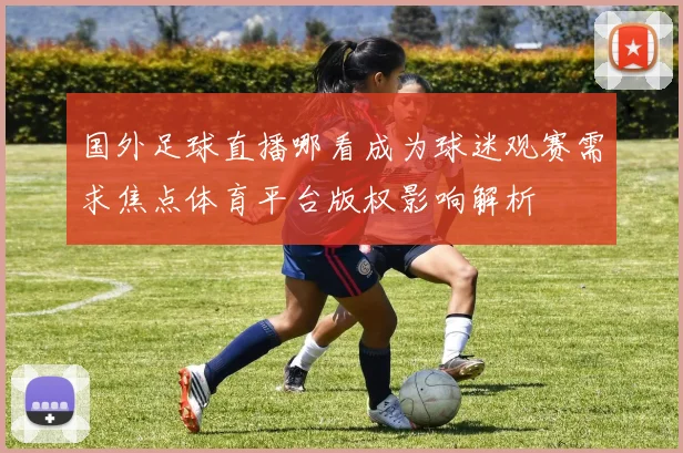 国外足球直播哪看成为球迷观赛需求焦点体育平台版权影响解析